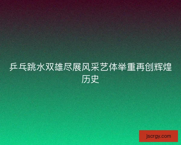 乒乓跳水双雄尽展风采艺体举重再创辉煌历史