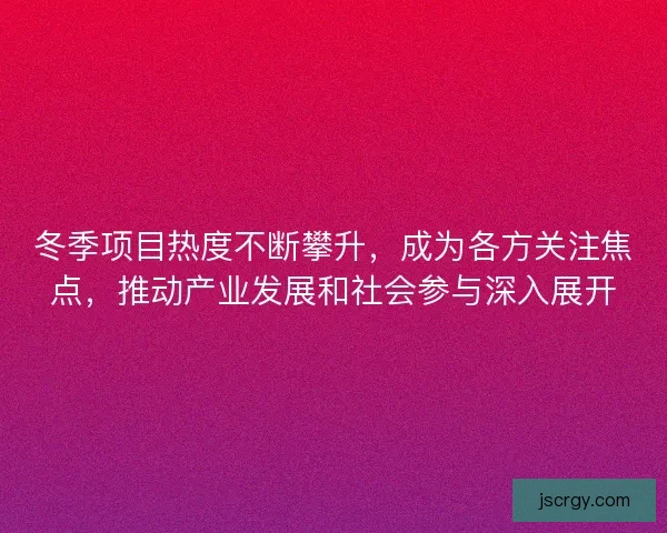冬季项目热度不断攀升，成为各方关注焦点，推动产业发展和社会参与深入展开
