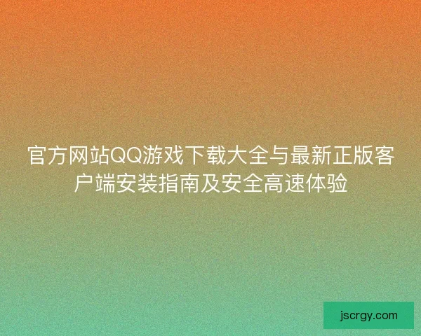 官方网站QQ游戏下载大全与最新正版客户端安装指南及安全高速体验
