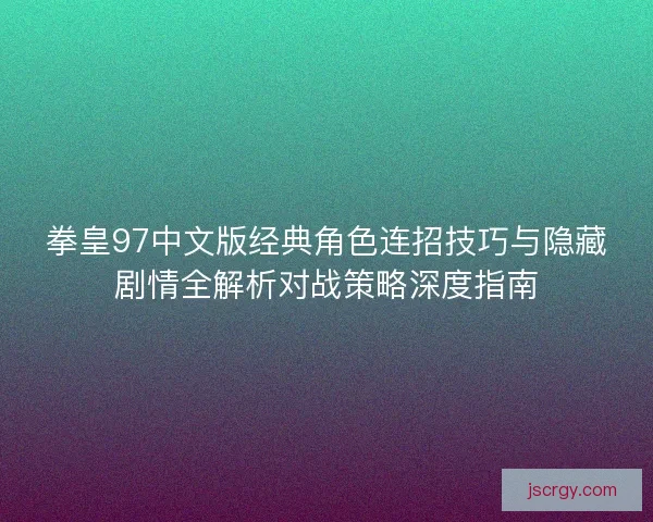 拳皇97中文版经典角色连招技巧与隐藏剧情全解析对战策略深度指南