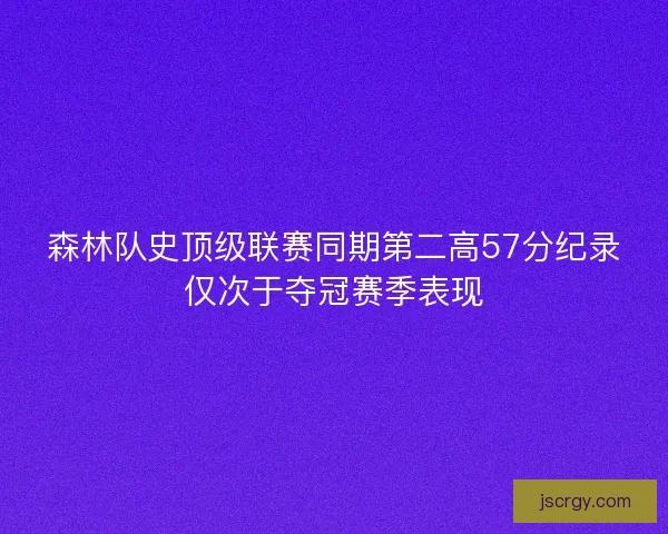 森林队史顶级联赛同期第二高57分纪录仅次于夺冠赛季表现