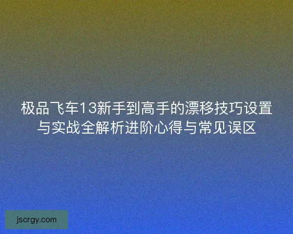 极品飞车13新手到高手的漂移技巧设置与实战全解析进阶心得与常见误区