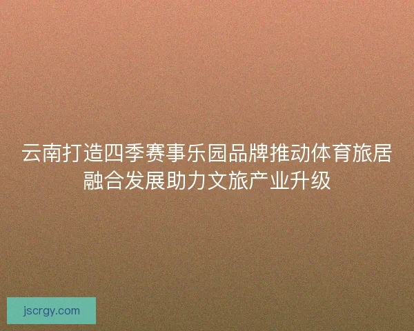 云南打造四季赛事乐园品牌推动体育旅居融合发展助力文旅产业升级