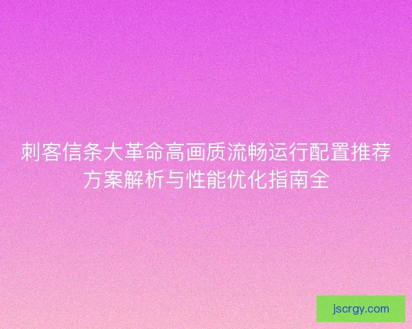 刺客信条大革命高画质流畅运行配置推荐方案解析与性能优化指南全 刺客信条大革命高画质流畅运行配置推荐方案解析与性能优化指南全