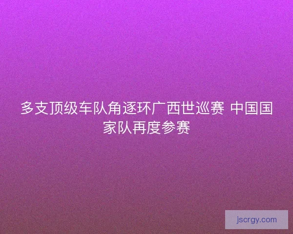 多支顶级车队角逐环广西世巡赛 中国国家队再度参赛