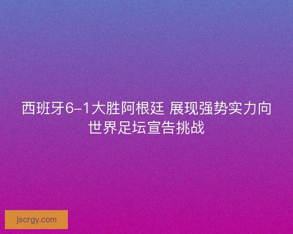 西班牙6-1大胜阿根廷 展现强势实力向世界足坛宣告挑战