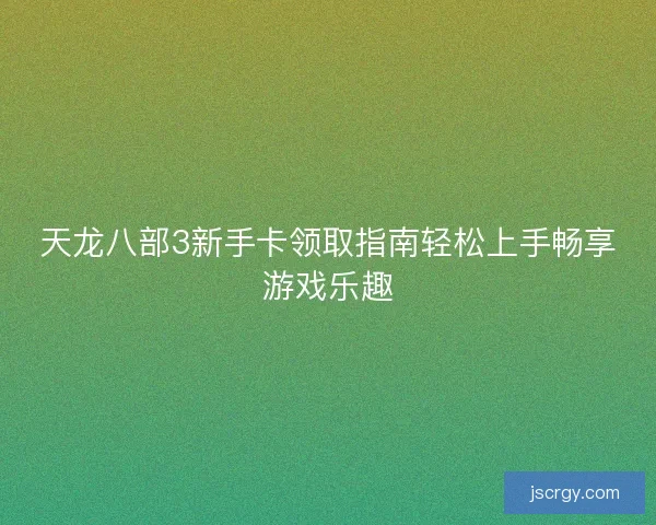 天龙八部3新手卡领取指南轻松上手畅享游戏乐趣