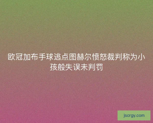 欧冠加布手球逃点图赫尔愤怒裁判称为小孩般失误未判罚