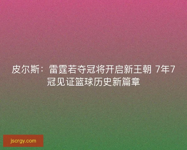 皮尔斯：雷霆若夺冠将开启新王朝 7年7冠见证篮球历史新篇章