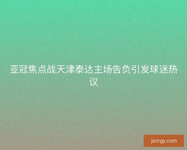 亚冠焦点战天津泰达主场告负引发球迷热议