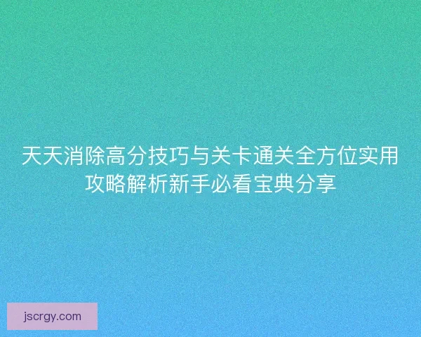 天天消除高分技巧与关卡通关全方位实用攻略解析新手必看宝典分享