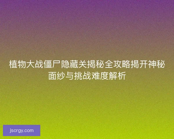 植物大战僵尸隐藏关揭秘全攻略揭开神秘面纱与挑战难度解析