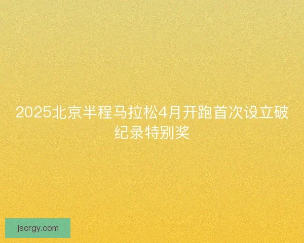 2025北京半程马拉松4月开跑首次设立破纪录特别奖