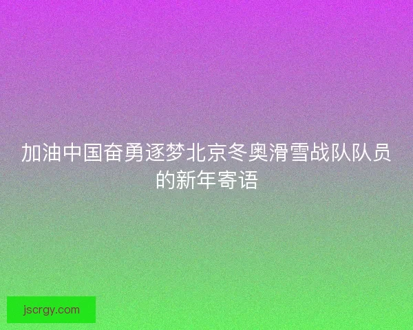 加油中国奋勇逐梦北京冬奥滑雪战队队员的新年寄语