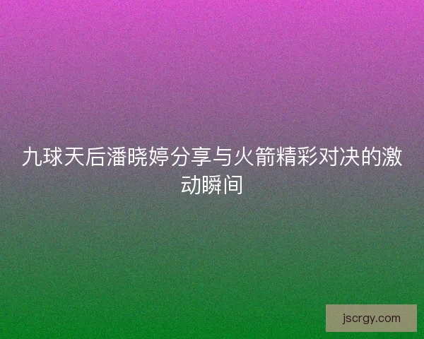 九球天后潘晓婷分享与火箭精彩对决的激动瞬间