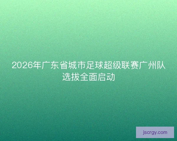 2026年广东省城市足球超级联赛广州队选拔全面启动