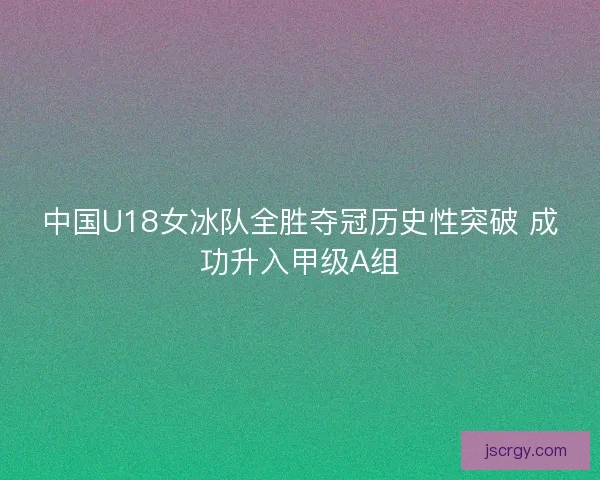 中国U18女冰队全胜夺冠历史性突破 成功升入甲级A组