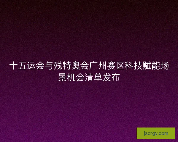 十五运会与残特奥会广州赛区科技赋能场景机会清单发布